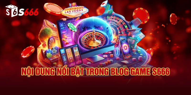 Nội Dung Nổi Bật Trong Blog Game S666
